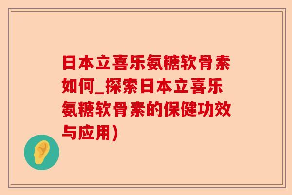 日本立喜乐氨糖软骨素如何_探索日本立喜乐氨糖软骨素的保健功效与应用)