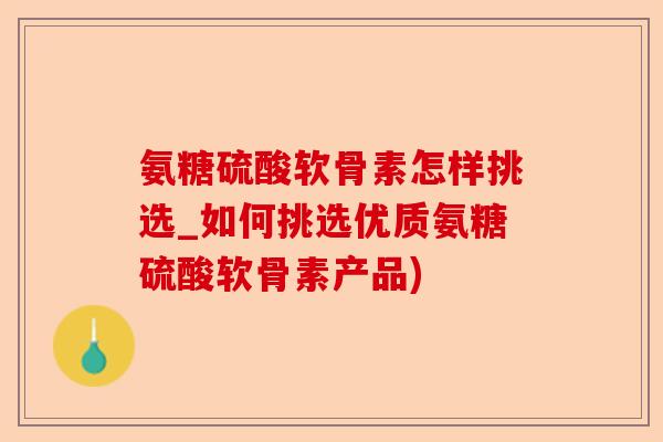 氨糖硫酸软骨素怎样挑选_如何挑选优质氨糖硫酸软骨素产品)