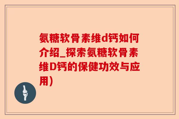 氨糖软骨素维d钙如何介绍_探索氨糖软骨素维D钙的保健功效与应用)