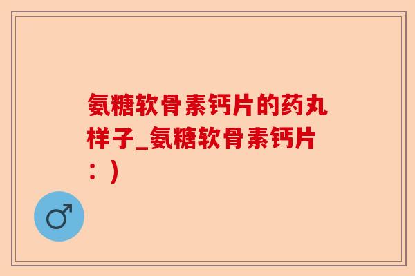 氨糖软骨素钙片的药丸样子_氨糖软骨素钙片：)