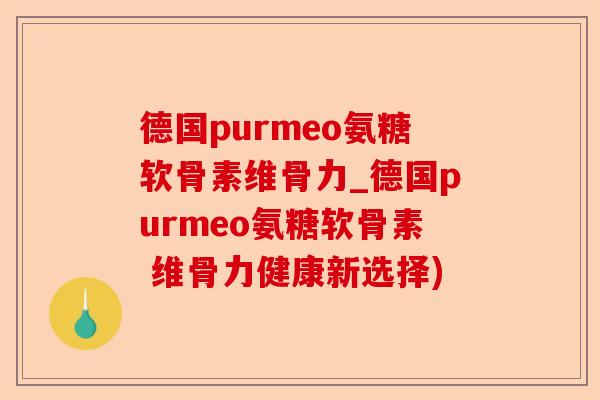 德国purmeo氨糖软骨素维骨力_德国purmeo氨糖软骨素 维骨力健康新选择)