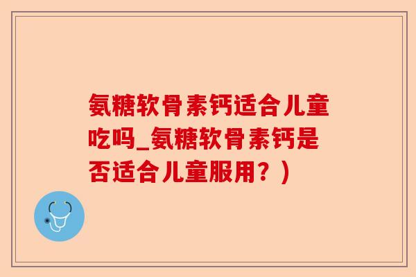 氨糖软骨素钙适合儿童吃吗_氨糖软骨素钙是否适合儿童服用？)