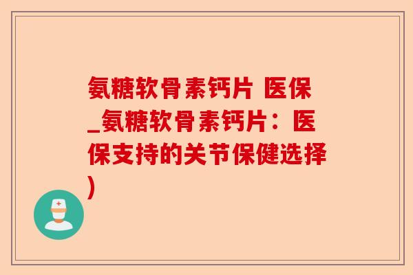 氨糖软骨素钙片 医保_氨糖软骨素钙片：医保支持的关节保健选择)