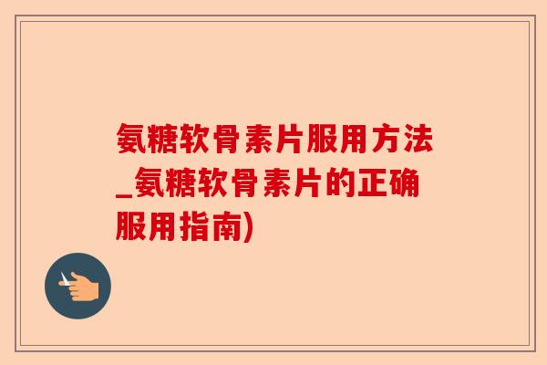 氨糖软骨素片服用方法_氨糖软骨素片的正确服用指南)