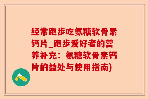 经常跑步吃氨糖软骨素钙片_跑步爱好者的营养补充：氨糖软骨素钙片的益处与使用指南)