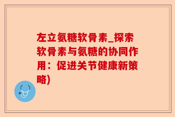 左立氨糖软骨素_探索软骨素与氨糖的协同作用：促进关节健康新策略)