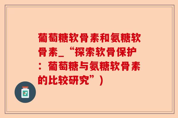 葡萄糖软骨素和氨糖软骨素_“探索软骨保护：葡萄糖与氨糖软骨素的比较研究”)