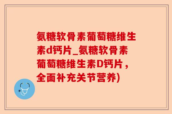 氨糖软骨素葡萄糖维生素d钙片_氨糖软骨素葡萄糖维生素D钙片，全面补充关节营养)