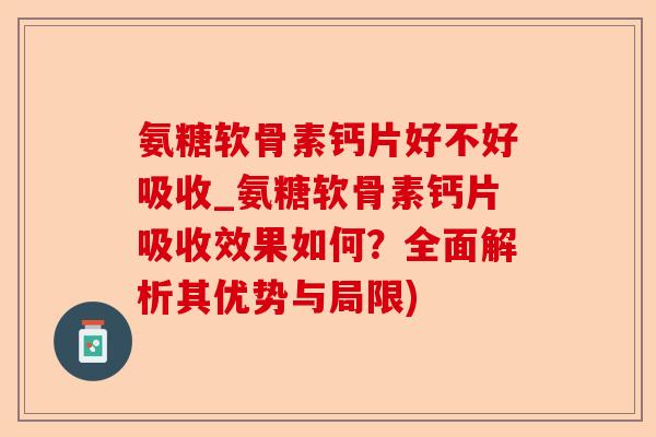 氨糖软骨素钙片好不好吸收_氨糖软骨素钙片吸收效果如何？全面解析其优势与局限)