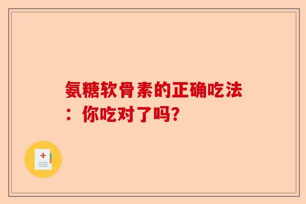 氨糖软骨素的正确吃法：你吃对了吗？