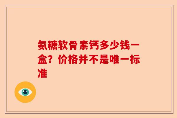 氨糖软骨素钙多少钱一盒？价格并不是唯一标准