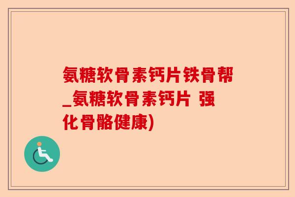 氨糖软骨素钙片铁骨帮_氨糖软骨素钙片 强化骨骼健康) 氨糖软骨素钙片铁骨帮_氨糖软骨素钙片 强化骨骼健康)