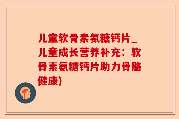儿童软骨素氨糖钙片_儿童成长营养补充：软骨素氨糖钙片助力骨骼健康)