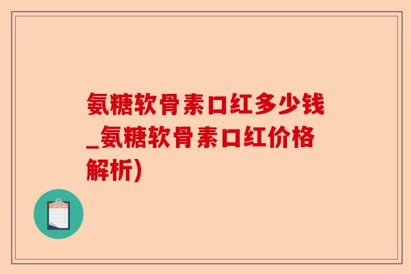 氨糖软骨素口红多少钱_氨糖软骨素口红价格解析)
