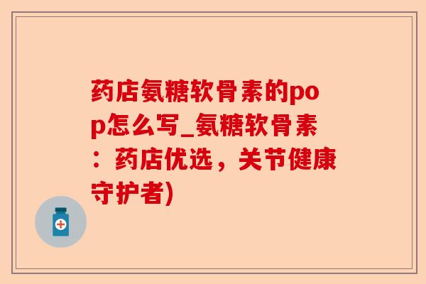 药店氨糖软骨素的pop怎么写_氨糖软骨素：药店优选，关节健康守护者)