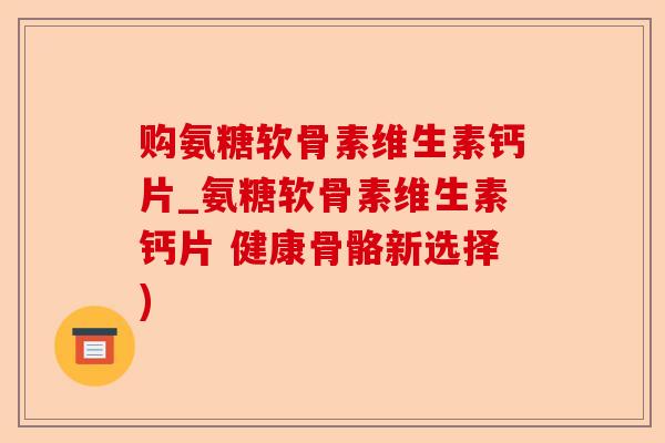 购氨糖软骨素维生素钙片_氨糖软骨素维生素钙片 健康骨骼新选择)