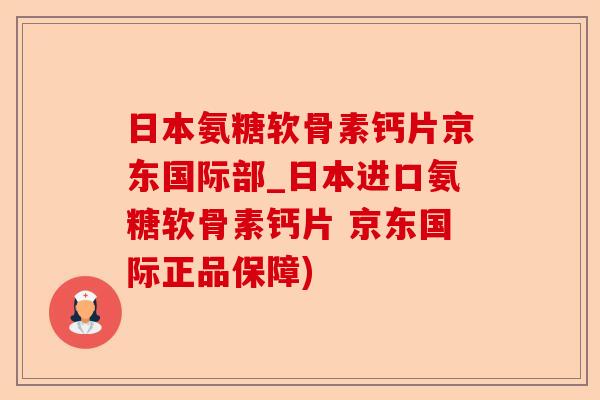 日本氨糖软骨素钙片京东国际部_日本进口氨糖软骨素钙片 京东国际正品保障)