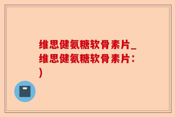 维思健氨糖软骨素片_维思健氨糖软骨素片：)