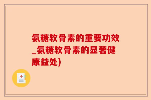 氨糖软骨素的重要功效_氨糖软骨素的显著健康益处)