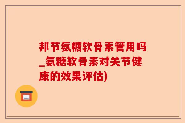 邦节氨糖软骨素管用吗_氨糖软骨素对关节健康的效果评估)