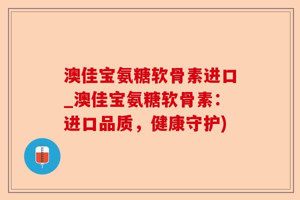 澳佳宝氨糖软骨素进口_澳佳宝氨糖软骨素：进口品质，健康守护)