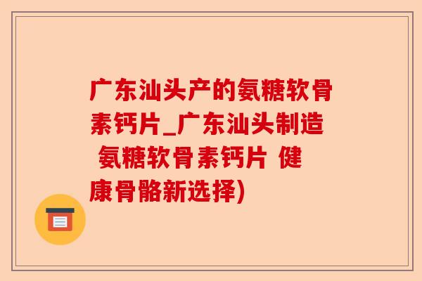 广东汕头产的氨糖软骨素钙片_广东汕头制造 氨糖软骨素钙片 健康骨骼新选择)