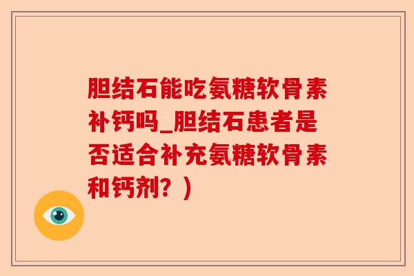 胆结石能吃氨糖软骨素补钙吗_胆结石患者是否适合补充氨糖软骨素和钙剂？)