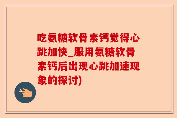 吃氨糖软骨素钙觉得心跳加快_服用氨糖软骨素钙后出现心跳加速现象的探讨)