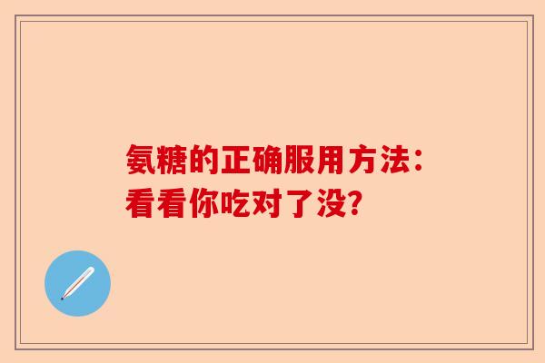 氨糖的正确服用方法：看看你吃对了没？