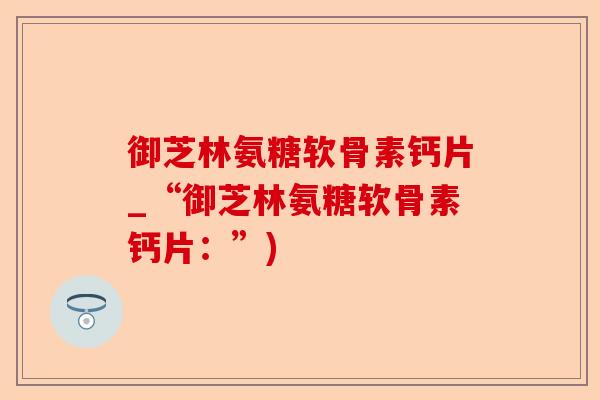 御芝林氨糖软骨素钙片_“御芝林氨糖软骨素钙片：”)