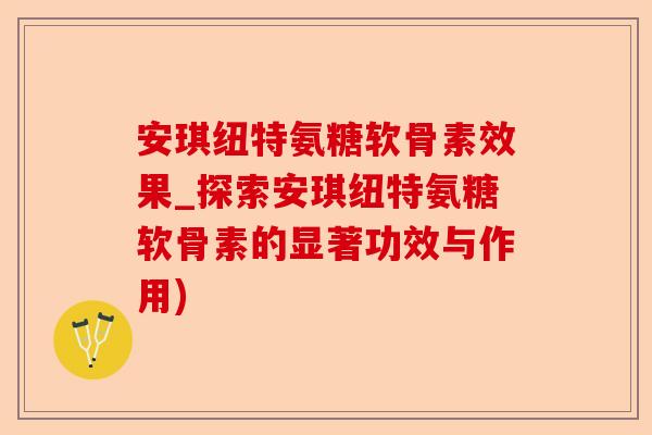 安琪纽特氨糖软骨素效果_探索安琪纽特氨糖软骨素的显著功效与作用)