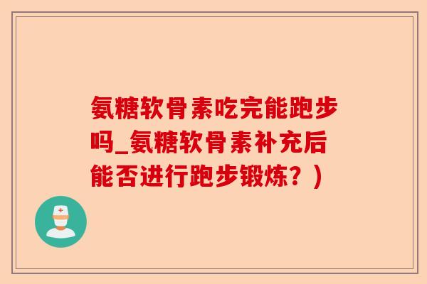 氨糖软骨素吃完能跑步吗_氨糖软骨素补充后能否进行跑步锻炼？)