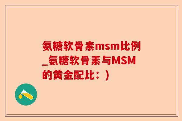 氨糖软骨素msm比例_氨糖软骨素与MSM的黄金配比：)
