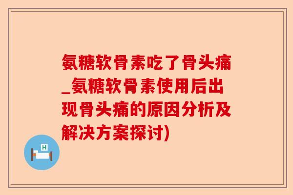 氨糖软骨素吃了骨头痛_氨糖软骨素使用后出现骨头痛的原因分析及解决方案探讨)