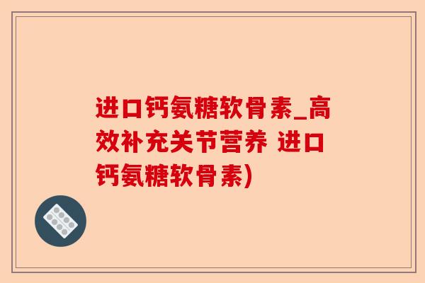 进口钙氨糖软骨素_高效补充关节营养 进口钙氨糖软骨素)