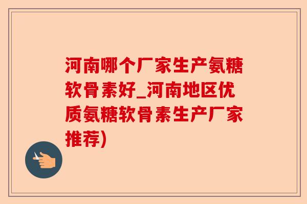 河南哪个厂家生产氨糖软骨素好_河南地区优质氨糖软骨素生产厂家推荐)