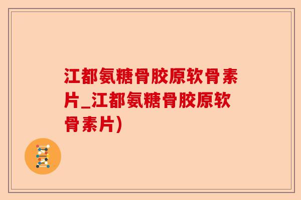 江都氨糖骨胶原软骨素片_江都氨糖骨胶原软骨素片)