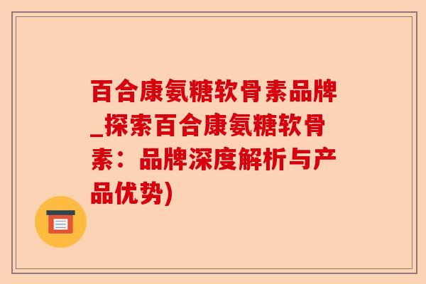 百合康氨糖软骨素品牌_探索百合康氨糖软骨素：品牌深度解析与产品优势)