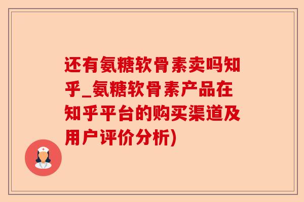 还有氨糖软骨素卖吗知乎_氨糖软骨素产品在知乎平台的购买渠道及用户评价分析)
