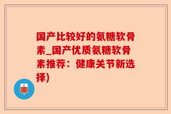 国产比较好的氨糖软骨素_国产优质氨糖软骨素推荐：健康关节新选择)
