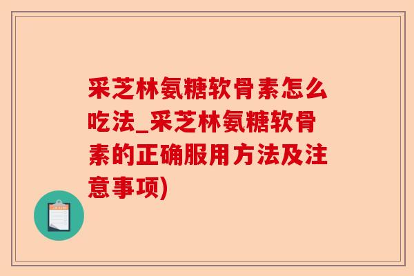 采芝林氨糖软骨素怎么吃法_采芝林氨糖软骨素的正确服用方法及注意事项)