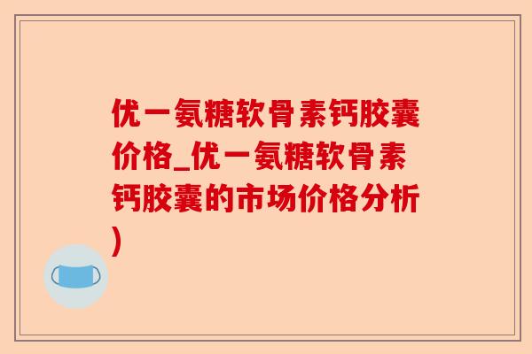 优一氨糖软骨素钙胶囊价格_优一氨糖软骨素钙胶囊的市场价格分析)