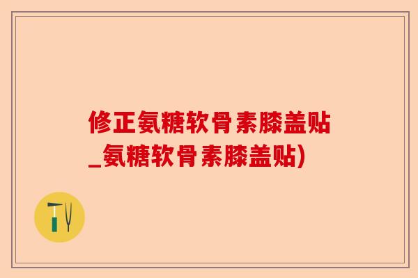 修正氨糖软骨素膝盖贴_氨糖软骨素膝盖贴)