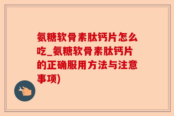 氨糖软骨素肽钙片怎么吃_氨糖软骨素肽钙片的正确服用方法与注意事项)