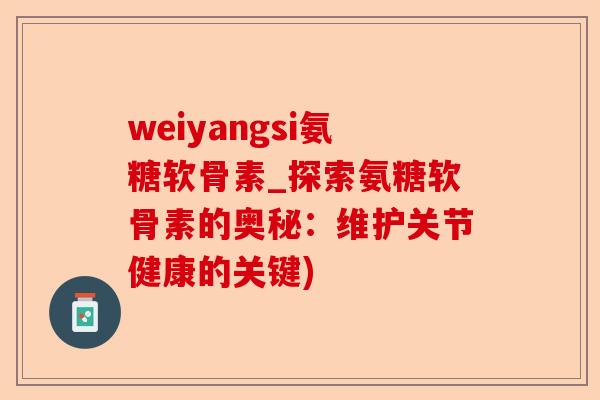 weiyangsi氨糖软骨素_探索氨糖软骨素的奥秘：维护关节健康的关键)