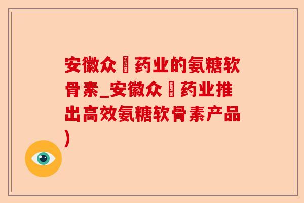 安徽众莀药业的氨糖软骨素_安徽众莀药业推出高效氨糖软骨素产品) 安徽众莀药业的氨糖软骨素_安徽众莀药业推出高效氨糖软骨素产品)