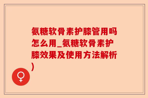 氨糖软骨素护膝管用吗怎么用_氨糖软骨素护膝效果及使用方法解析)