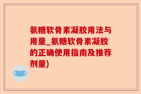 氨糖软骨素凝胶用法与用量_氨糖软骨素凝胶的正确使用指南及推荐剂量)