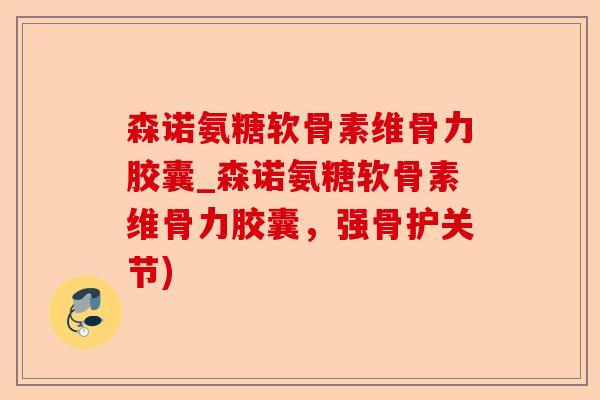 森诺氨糖软骨素维骨力胶囊_森诺氨糖软骨素维骨力胶囊，强骨护关节)