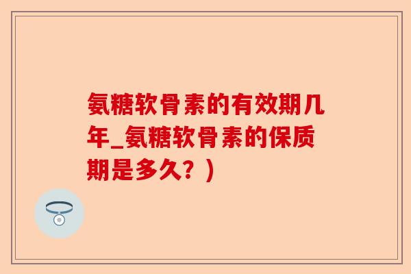 氨糖软骨素的有效期几年_氨糖软骨素的保质期是多久?) 氨糖软骨素的有效期几年_氨糖软骨素的保质期是多久?)
